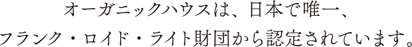 オーガニックハウスは日本で唯一、フランク・ロイド・ライト財団から認定されています。